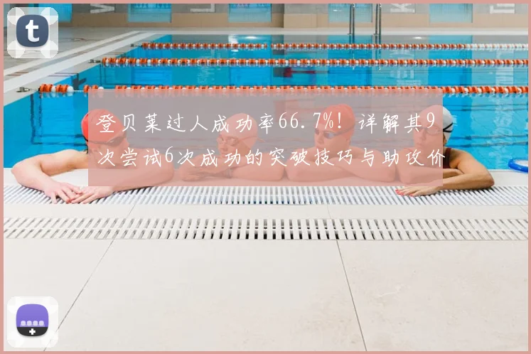 登贝莱过人成功率66.7%！详解其9次尝试6次成功的突破技巧与助攻价值