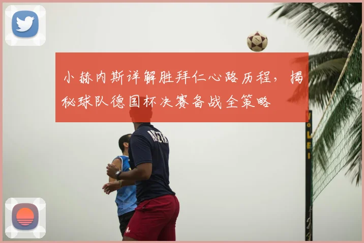 小赫内斯详解胜拜仁心路历程,揭秘球队德国杯决赛备战全策略