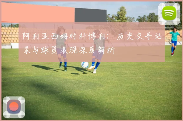 阿利亚西姆对科博利:历史交手记录与球员表现深度解析
