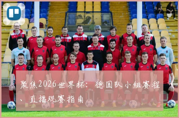 聚焦2026世界杯：德国队小组赛程、直播观赛指南