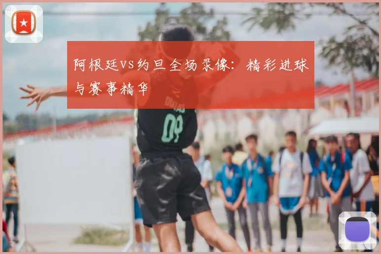 阿根廷vs约旦全场录像：精彩进球与赛事精华