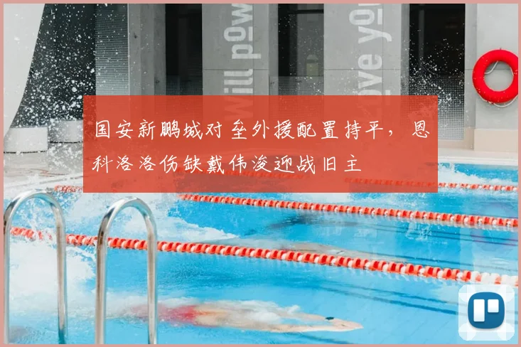 国安新鹏城对垒外援配置持平，恩科洛洛伤缺戴伟浚迎战旧主
