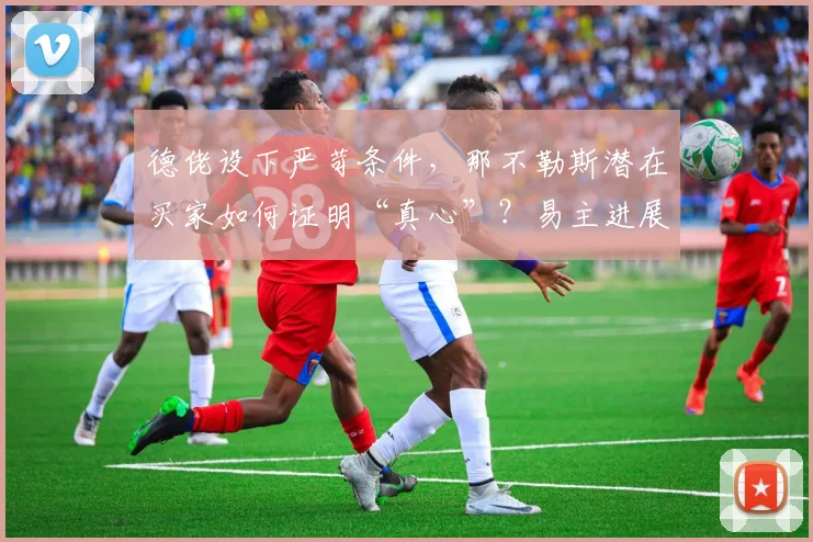德佬设下严苛条件，那不勒斯潜在买家如何证明“真心”？易主进展深度分析