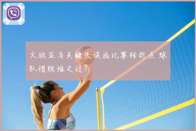 文班亚马关键失误成比赛转折点 球队惜败谁之过？