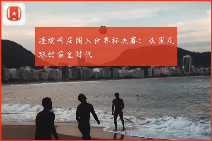 连续两届闯入世界杯决赛：法国足球的黄金时代