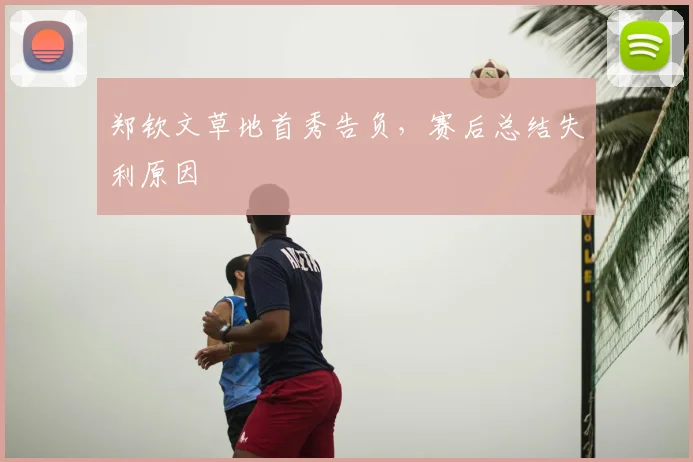郑钦文草地首秀告负，赛后总结失利原因