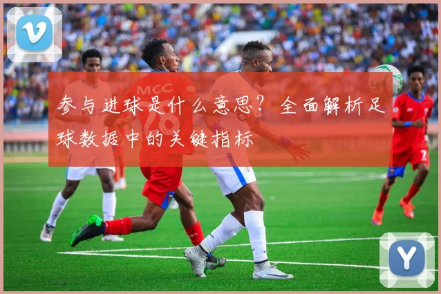 参与进球是什么意思？全面解析足球数据中的关键指标