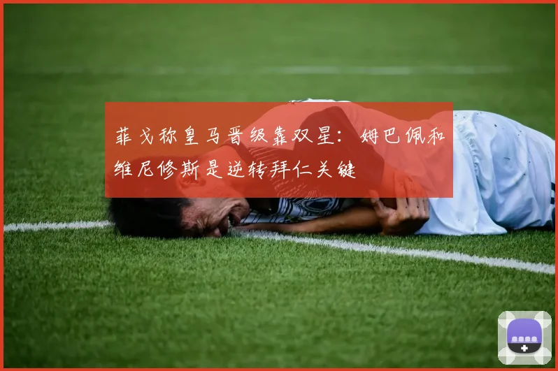 菲戈称皇马晋级靠双星：姆巴佩和维尼修斯是逆转拜仁关键