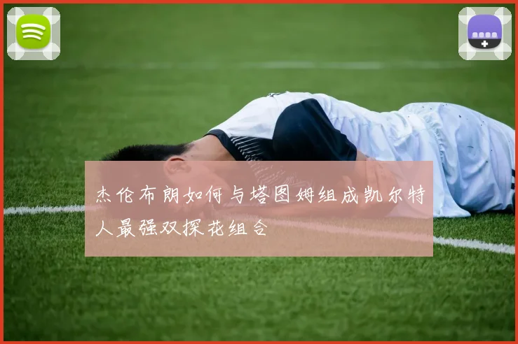 杰伦布朗如何与塔图姆组成凯尔特人最强双探花组合