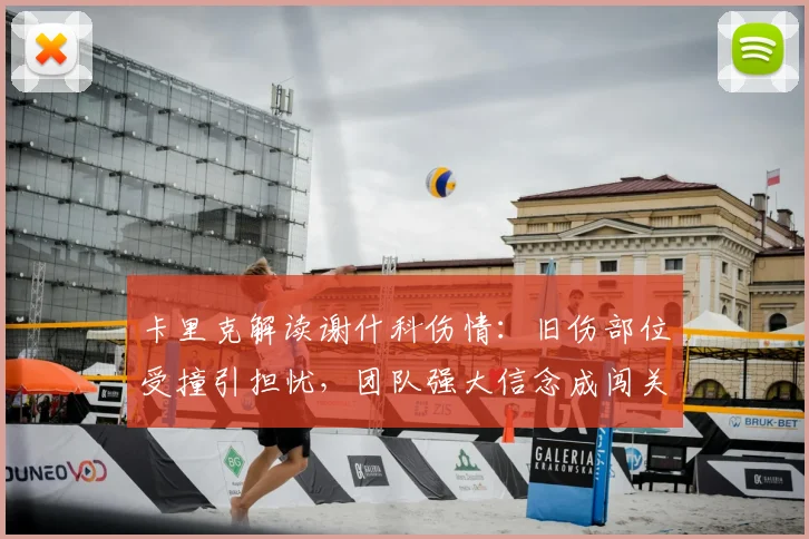 卡里克解读谢什科伤情：旧伤部位受撞引担忧，团队强大信念成闯关核心