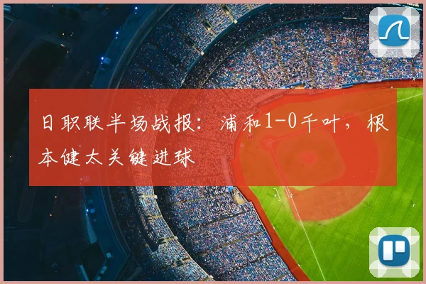 日职联半场战报：浦和1-0千叶，根本健太关键进球