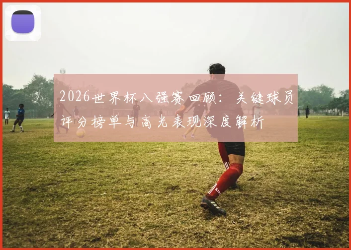2026世界杯八强赛回顾：关键球员评分榜单与高光表现深度解析