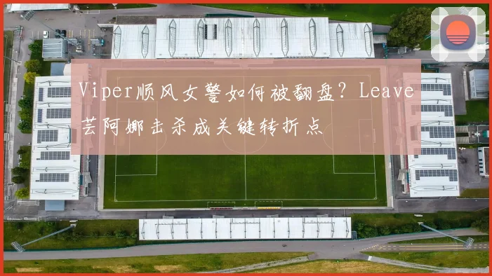 Viper顺风女警如何被翻盘？Leave芸阿娜击杀成关键转折点