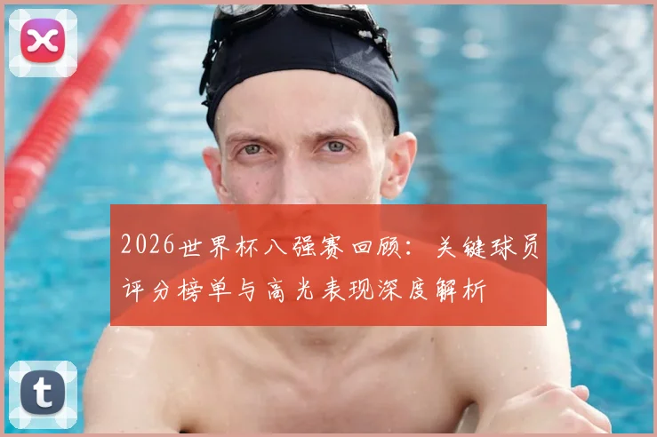 2026世界杯八强赛回顾：关键球员评分榜单与高光表现深度解析