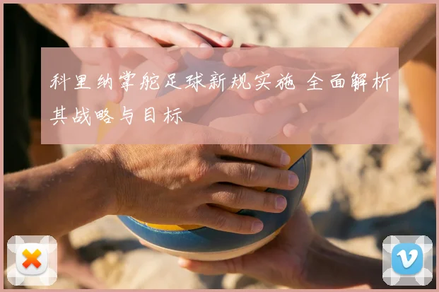 科里纳掌舵足球新规实施 全面解析其战略与目标