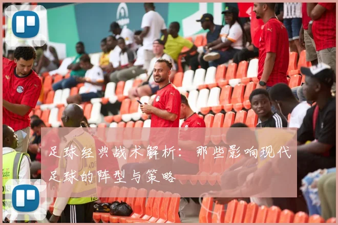 足球经典战术解析：那些影响现代足球的阵型与策略