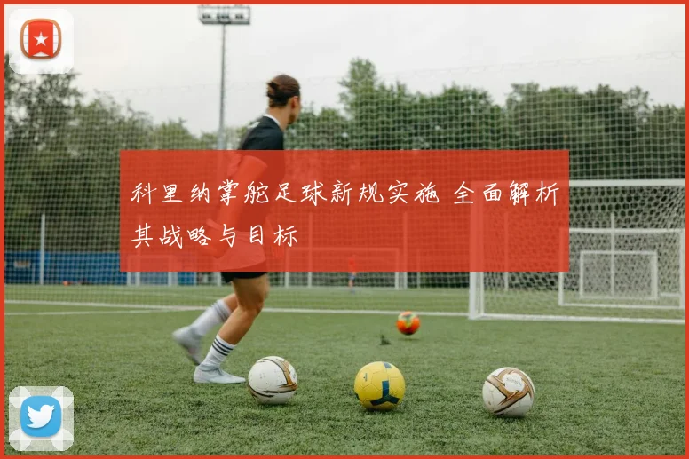 科里纳掌舵足球新规实施 全面解析其战略与目标