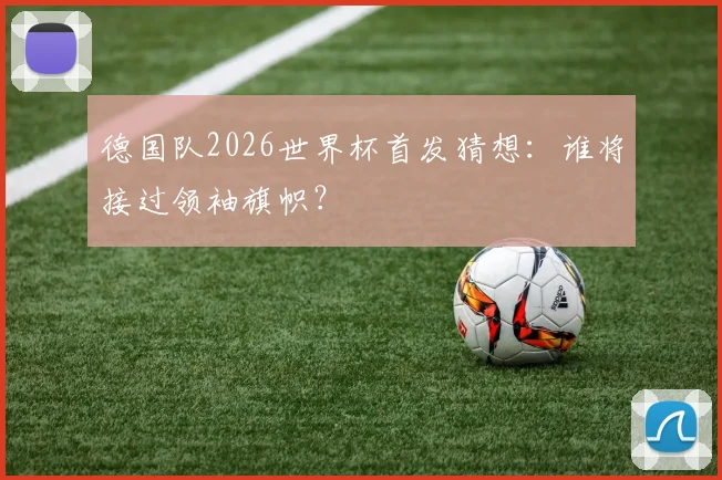 德国队2026世界杯首发猜想:谁将接过领袖旗帜?