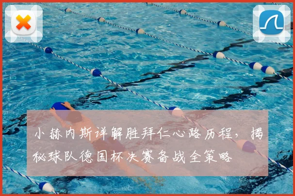 小赫内斯详解胜拜仁心路历程,揭秘球队德国杯决赛备战全策略
