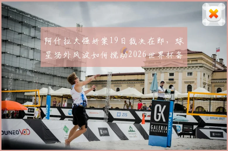 阿什拉夫强奸案19日裁决在即，球星场外风波如何搅动2026世界杯备战心态？