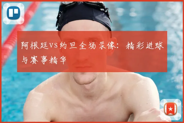 阿根廷vs约旦全场录像：精彩进球与赛事精华