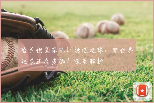 哈兰德国家队14场连进球,距世界纪录还有多远?深度解析