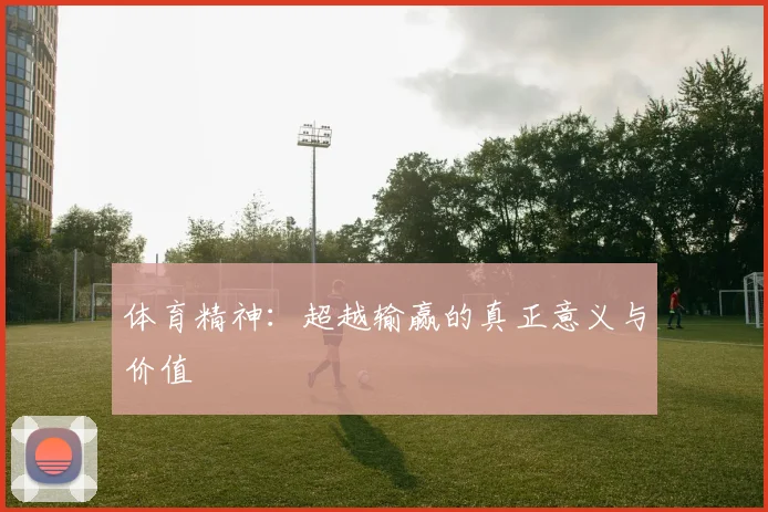 体育精神:超越输赢的真正意义与价值