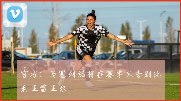 官方:马塞利诺将在赛季末告别比利亚雷亚尔