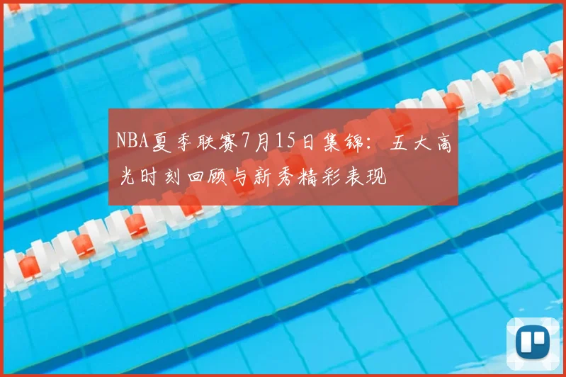 NBA夏季联赛7月15日集锦：五大高光时刻回顾与新秀精彩表现