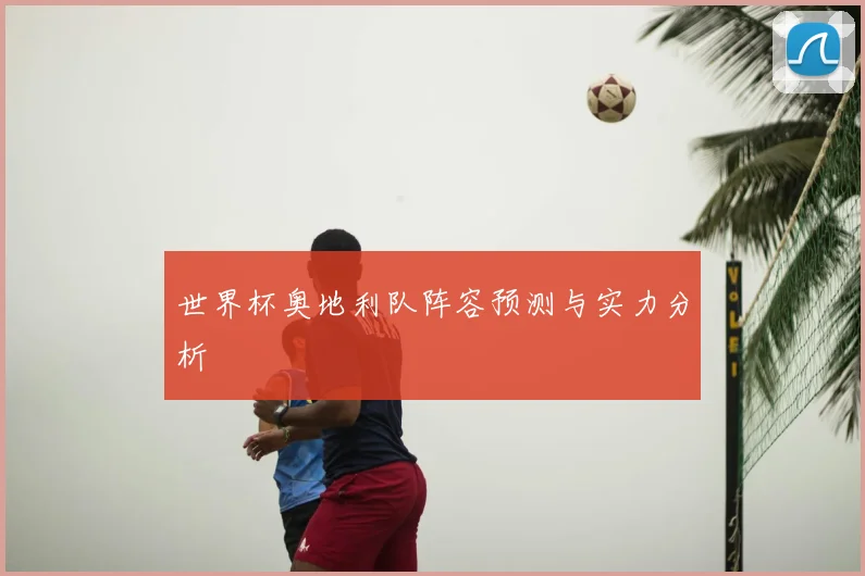 世界杯奥地利队阵容预测与实力分析