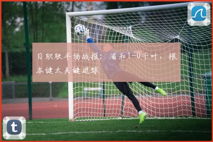 日职联半场战报:浦和1-0千叶,根本健太关键进球
