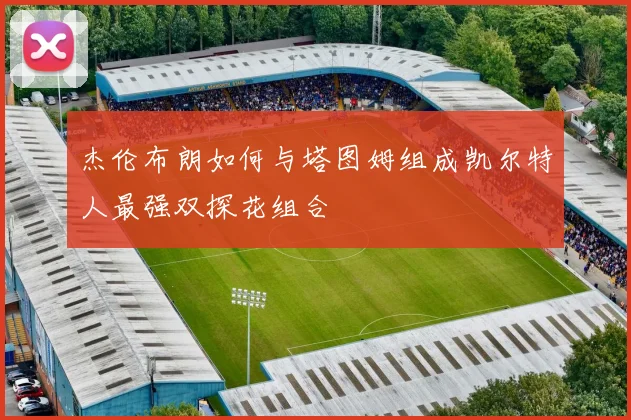 杰伦布朗如何与塔图姆组成凯尔特人最强双探花组合