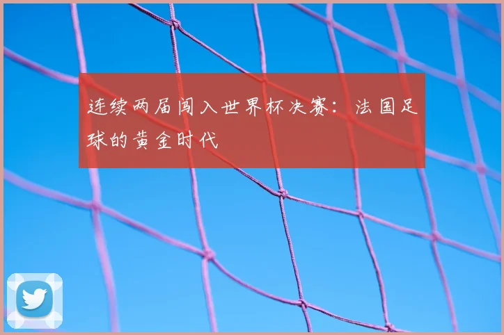 连续两届闯入世界杯决赛：法国足球的黄金时代