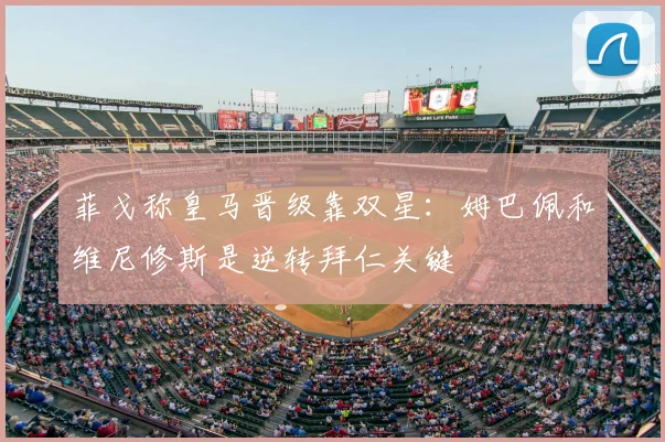 菲戈称皇马晋级靠双星:姆巴佩和维尼修斯是逆转拜仁关键