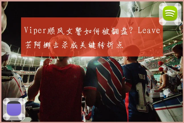 Viper顺风女警如何被翻盘?Leave芸阿娜击杀成关键转折点