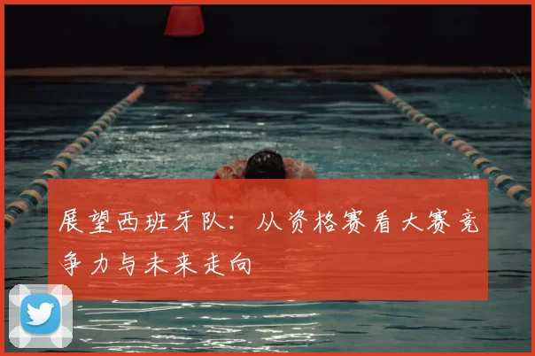 展望西班牙队：从资格赛看大赛竞争力与未来走向